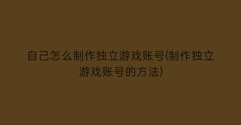 “自己怎么制作独立游戏账号(制作独立游戏账号的方法)