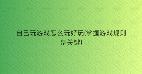 “自己玩游戏怎么玩好玩(掌握游戏规则是关键)