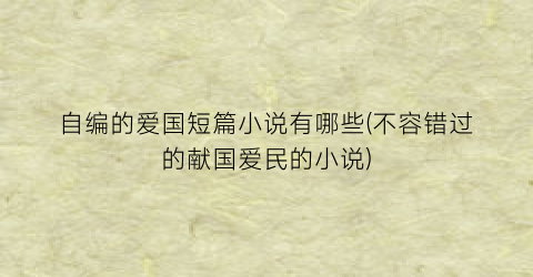 自编的爱国短篇小说有哪些(不容错过的献国爱民的小说)