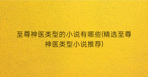 至尊神医类型的小说有哪些(精选至尊神医类型小说推荐)