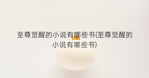 至尊觉醒的小说有哪些书(至尊觉醒的小说有哪些书)