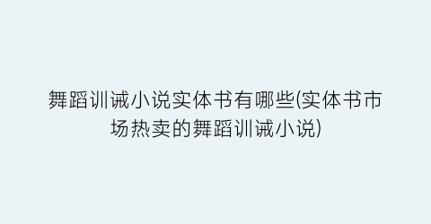 舞蹈训诫小说实体书有哪些(实体书市场热卖的舞蹈训诫小说)