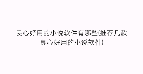 良心好用的小说软件有哪些(推荐几款良心好用的小说软件)