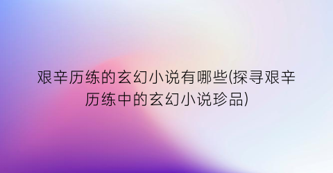艰辛历练的玄幻小说有哪些(探寻艰辛历练中的玄幻小说珍品)