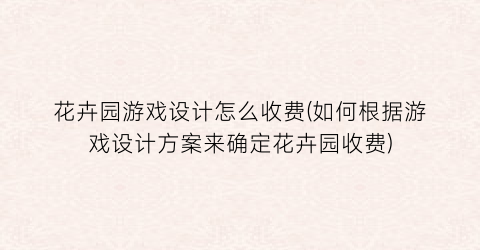 “花卉园游戏设计怎么收费(如何根据游戏设计方案来确定花卉园收费)