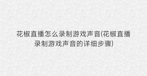 花椒直播怎么录制游戏声音(花椒直播录制游戏声音的详细步骤)