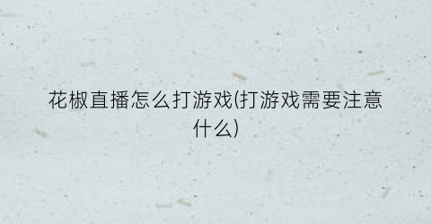 花椒直播怎么打游戏(打游戏需要注意什么)