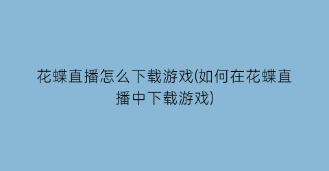 “花蝶直播怎么下载游戏(如何在花蝶直播中下载游戏)