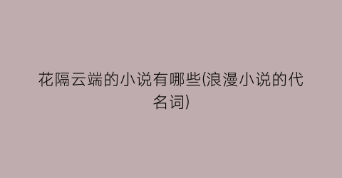花隔云端的小说有哪些(浪漫小说的代名词)