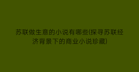 苏联做生意的小说有哪些(探寻苏联经济背景下的商业小说珍藏)