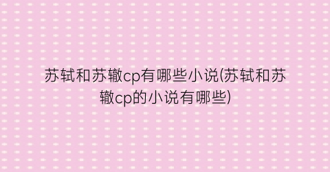苏轼和苏辙cp有哪些小说(苏轼和苏辙cp的小说有哪些)