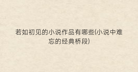 若如初见的小说作品有哪些(小说中难忘的经典桥段)