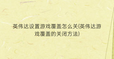 英伟达设置游戏覆盖怎么关(英伟达游戏覆盖的关闭方法)