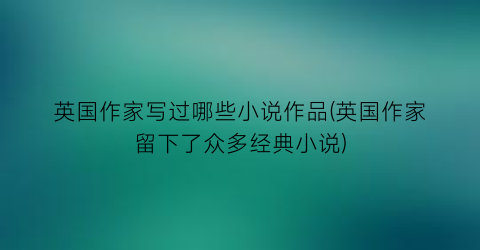 英国作家写过哪些小说作品(英国作家留下了众多经典小说)