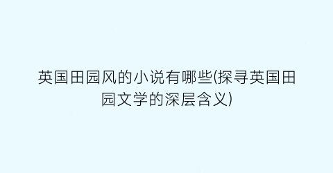 英国田园风的小说有哪些(探寻英国田园文学的深层含义)