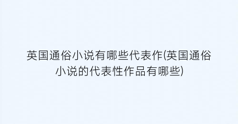 英国通俗小说有哪些代表作(英国通俗小说的代表性作品有哪些)