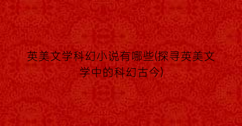 英美文学科幻小说有哪些(探寻英美文学中的科幻古今)