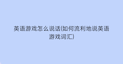 “英语游戏怎么说话(如何流利地说英语游戏词汇)