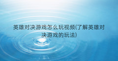 “英雄对决游戏怎么玩视频(了解英雄对决游戏的玩法)