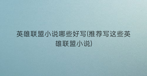 英雄联盟小说哪些好写(推荐写这些英雄联盟小说)
