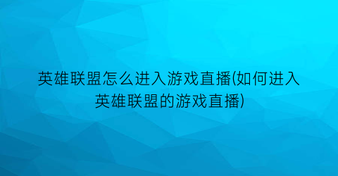 “英雄联盟怎么进入游戏直播(如何进入英雄联盟的游戏直播)