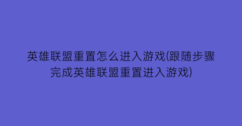 “英雄联盟重置怎么进入游戏(跟随步骤完成英雄联盟重置进入游戏)