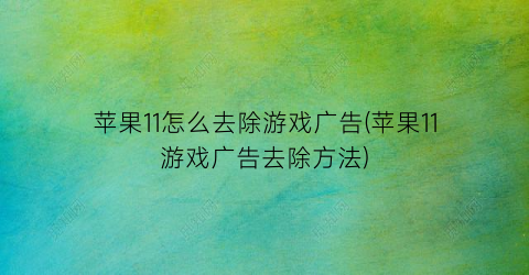 “苹果11怎么去除游戏广告(苹果11游戏广告去除方法)