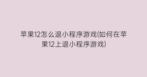 “苹果12怎么退小程序游戏(如何在苹果12上退小程序游戏)