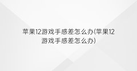 苹果12游戏手感差怎么办(苹果12游戏手感差怎么办)