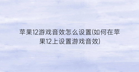 “苹果12游戏音效怎么设置(如何在苹果12上设置游戏音效)