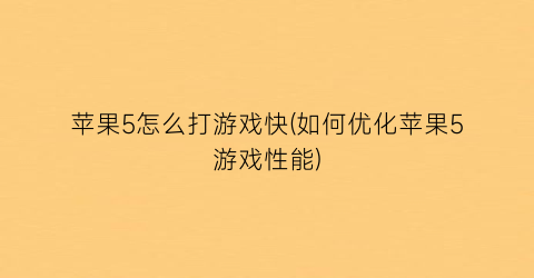 苹果5怎么打游戏快(如何优化苹果5游戏性能)