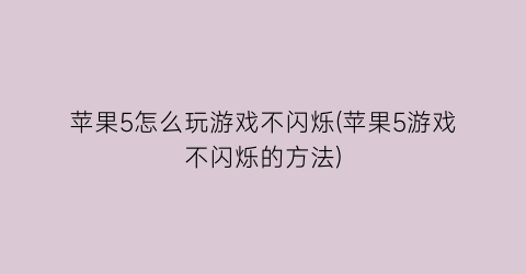 “苹果5怎么玩游戏不闪烁(苹果5游戏不闪烁的方法)