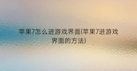 “苹果7怎么进游戏界面(苹果7进游戏界面的方法)