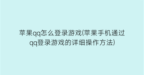 苹果qq怎么登录游戏(苹果手机通过qq登录游戏的详细操作方法)