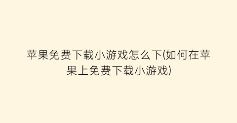 苹果免费下载小游戏怎么下(如何在苹果上免费下载小游戏)