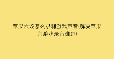 苹果六该怎么录制游戏声音(解决苹果六游戏录音难题)