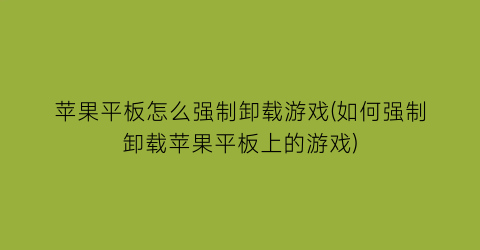 “苹果平板怎么强制卸载游戏(如何强制卸载苹果平板上的游戏)