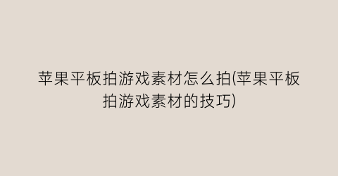 “苹果平板拍游戏素材怎么拍(苹果平板拍游戏素材的技巧)