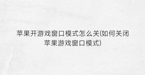 “苹果开游戏窗口模式怎么关(如何关闭苹果游戏窗口模式)