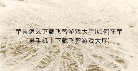 “苹果怎么下载飞智游戏大厅(如何在苹果手机上下载飞智游戏大厅)