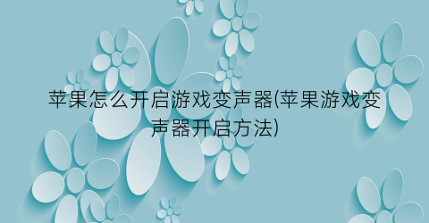 “苹果怎么开启游戏变声器(苹果游戏变声器开启方法)