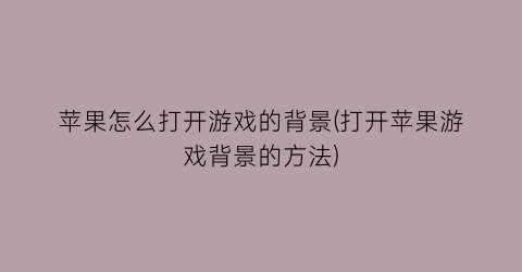 “苹果怎么打开游戏的背景(打开苹果游戏背景的方法)