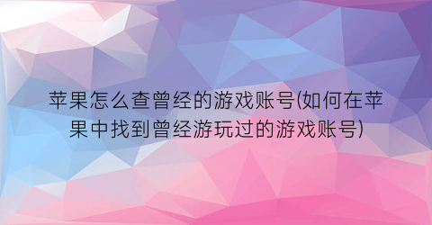 苹果怎么查曾经的游戏账号(如何在苹果中找到曾经游玩过的游戏账号)