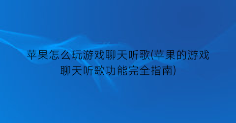 “苹果怎么玩游戏聊天听歌(苹果的游戏聊天听歌功能完全指南)