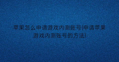 苹果怎么申请游戏内测账号(申请苹果游戏内测账号的方法)