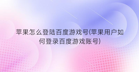 “苹果怎么登陆百度游戏号(苹果用户如何登录百度游戏账号)