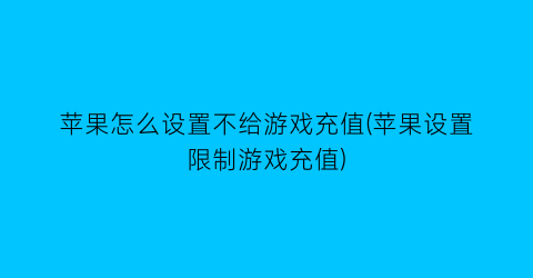 苹果怎么设置不给游戏充值(苹果设置限制游戏充值)