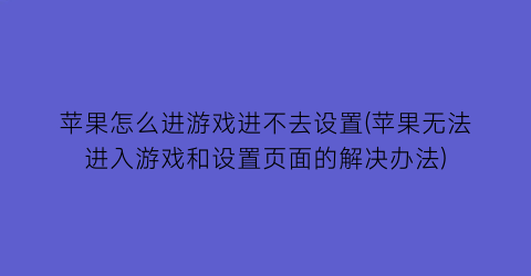 “苹果怎么进游戏进不去设置(苹果无法进入游戏和设置页面的解决办法)