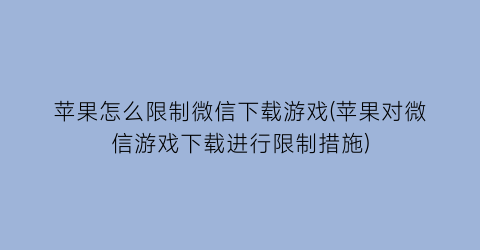 “苹果怎么限制微信下载游戏(苹果对微信游戏下载进行限制措施)