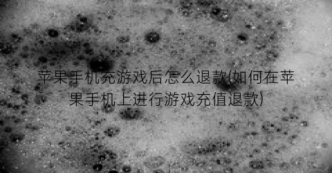 “苹果手机充游戏后怎么退款(如何在苹果手机上进行游戏充值退款)